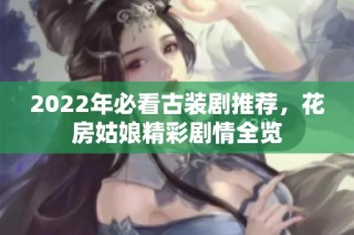 2022年必看古装剧推荐，花房姑娘精彩剧情全览