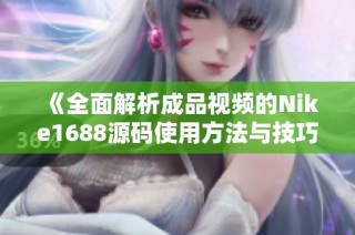 《全面解析成品视频的Nike1688源码使用方法与技巧》