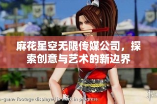 麻花星空无限传媒公司，探索创意与艺术的新边界