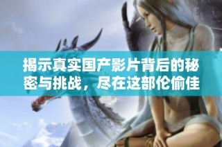 揭示真实国产影片背后的秘密与挑战，尽在这部伦偷佳作中