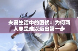 夫妻生活中的困扰：为何两人总是难以迈出第一步