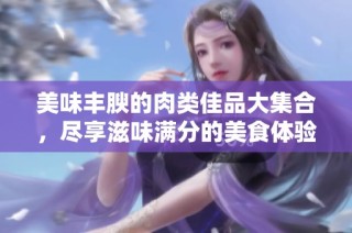 美味丰腴的肉类佳品大集合，尽享滋味满分的美食体验