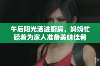 午后阳光洒进厨房，妈妈忙碌着为家人准备美味佳肴