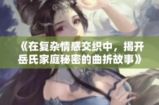 《在复杂情感交织中，揭开岳氏家庭秘密的曲折故事》