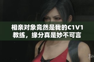相亲对象竟然是我的C1V1教练，缘分真是妙不可言