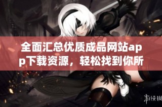 全面汇总优质成品网站app下载资源，轻松找到你所需应用