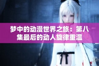 梦中的动漫世界之旅：第八集最后的动人旋律重温