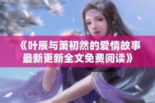 《叶辰与萧初然的爱情故事最新更新全文免费阅读》