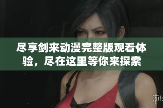 尽享剑来动漫完整版观看体验，尽在这里等你来探索