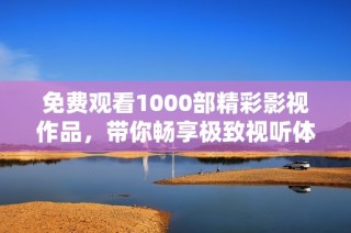 免费观看1000部精彩影视作品，带你畅享极致视听体验