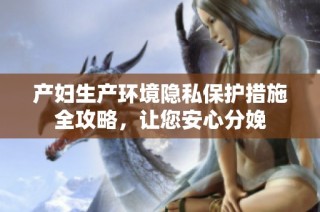 产妇生产环境隐私保护措施全攻略，让您安心分娩