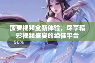 菠萝视频全新体验，尽享精彩视频盛宴的绝佳平台
