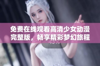免费在线观看高清少女动漫完整版，畅享精彩梦幻旅程