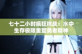 七十二小时疯狂挑战：水中生存极限重塑勇者精神