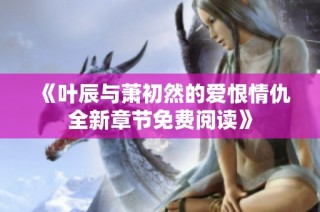 《叶辰与萧初然的爱恨情仇全新章节免费阅读》