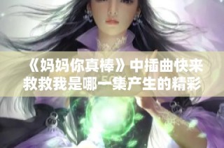 《妈妈你真棒》中插曲快来救救我是哪一集产生的精彩故事解析