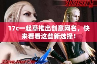 17c一起草推出创意网名，快来看看这些新选择！