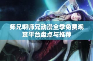 师兄啊师兄动漫全季免费观赏平台盘点与推荐