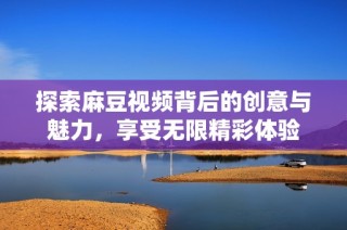 探索麻豆视频背后的创意与魅力，享受无限精彩体验