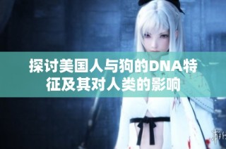 探讨美国人与狗的DNA特征及其对人类的影响