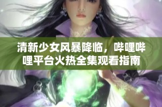 清新少女风暴降临，哔哩哔哩平台火热全集观看指南