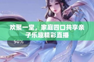 欢聚一堂，家庭四口共享亲子乐趣精彩直播