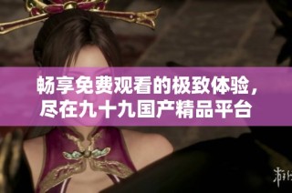 畅享免费观看的极致体验，尽在九十九国产精品平台