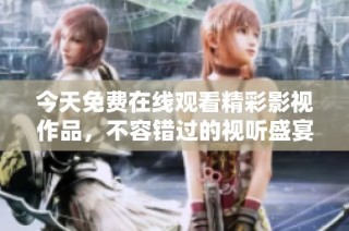 今天免费在线观看精彩影视作品，不容错过的视听盛宴