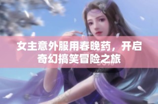 女主意外服用春晚药，开启奇幻搞笑冒险之旅