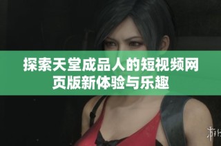 探索天堂成品人的短视频网页版新体验与乐趣