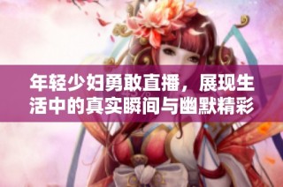 年轻少妇勇敢直播，展现生活中的真实瞬间与幽默精彩