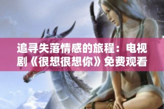 追寻失落情感的旅程：电视剧《很想很想你》免费观看攻略