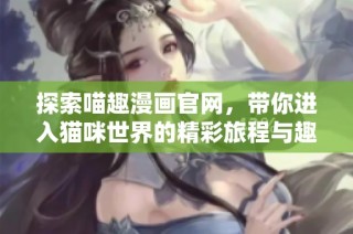 探索喵趣漫画官网，带你进入猫咪世界的精彩旅程与趣味故事