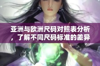 亚洲与欧洲尺码对照表分析，了解不同尺码标准的差异与调整方法