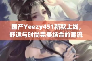国产Yeezy451新款上线，舒适与时尚完美结合的潮流鞋履