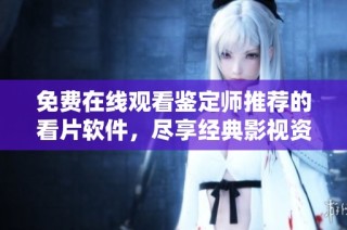 免费在线观看鉴定师推荐的看片软件，尽享经典影视资源