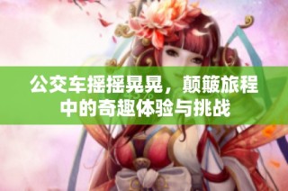 公交车摇摇晃晃，颠簸旅程中的奇趣体验与挑战