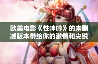 欧美电影《性呻吟》的未删减版本带给你的激情和尖锐体验