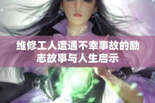 维修工人遭遇不幸事故的励志故事与人生启示