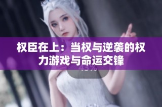 权臣在上：当权与逆袭的权力游戏与命运交锋
