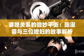 婆媳关系的微妙平衡：陈淑蓉与三位媳妇的故事解析