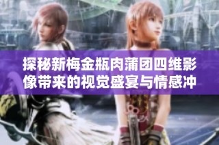 探秘新梅金瓶肉蒲团四维影像带来的视觉盛宴与情感冲击