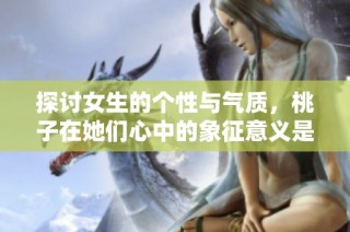 探讨女生的个性与气质，桃子在她们心中的象征意义是什么
