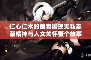 仁心仁术的医者展现无私奉献精神与人文关怀整个故事
