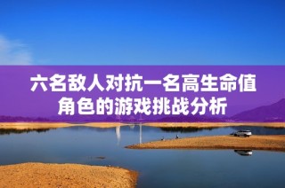 六名敌人对抗一名高生命值角色的游戏挑战分析