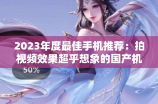 2023年度最佳手机推荐：拍视频效果超乎想象的国产机型盘点