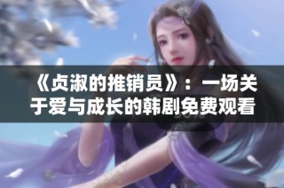 《贞淑的推销员》：一场关于爱与成长的韩剧免费观看指南