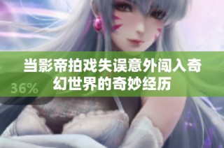 当影帝拍戏失误意外闯入奇幻世界的奇妙经历