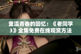 重温青春的回忆：《老同学3》全集免费在线观赏方法揭秘