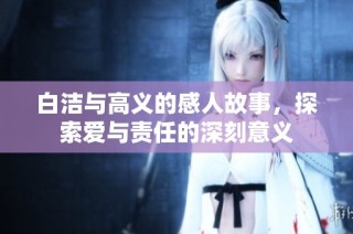 白洁与高义的感人故事，探索爱与责任的深刻意义